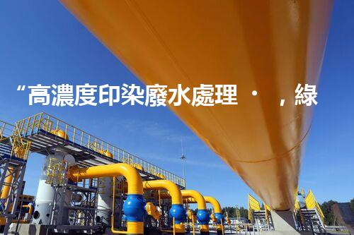 “高濃度印染廢水處理，綠色創(chuàng)新，凈享環(huán)保新篇章”